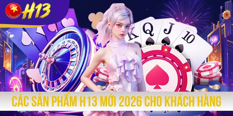 Các Sản Phẩm H13 Mới Nhất Năm 2026 Dành Cho Khách Hàng